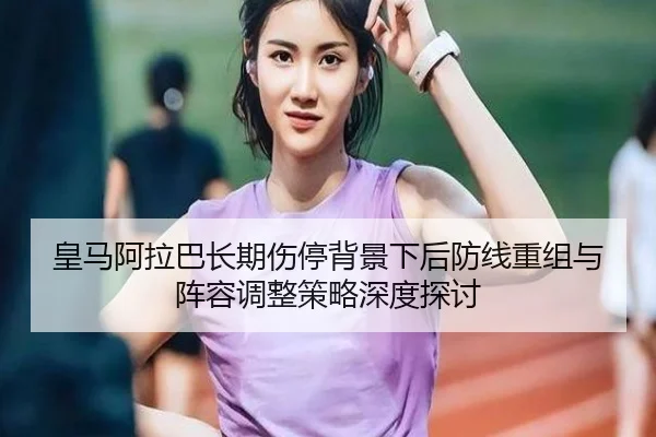 皇马阿拉巴长期伤停背景下后防线重组与阵容调整策略深度探讨