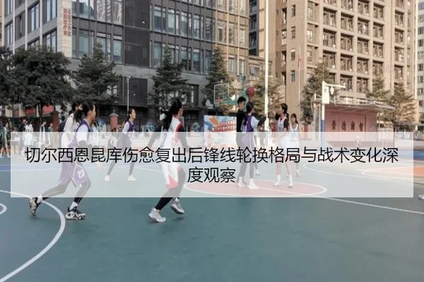 切尔西恩昆库伤愈复出后锋线轮换格局与战术变化深度观察
